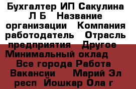 Бухгалтер ИП Сакулина Л.Б › Название организации ­ Компания-работодатель › Отрасль предприятия ­ Другое › Минимальный оклад ­ 1 - Все города Работа » Вакансии   . Марий Эл респ.,Йошкар-Ола г.